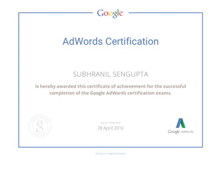 AdWords Certification
SUBHRANIL SENGUPTA
is hereby awarded this certificate of achievement for the successful
completion of the Google AdWords certification exams.
GOOGLE.COM/PARTNERS
VALID THROUGH
28 April 2016
 