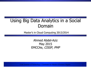 1
Cork Institute of Technology - Candidate for Master of Science Degree 1
Using Big Data Analytics in a Social
Domain
Master’s in Cloud Computing 2013/2014
Ahmed Abdel-Aziz
May 2015
EMCCAe, CISSP, PMP
 
