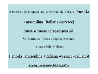 A restrição da pesquisa com a exclusão de Versace (+moda
+masculina +italiana -versace)
reduziu o número de registos para 656.
Se fizermos a mesma pesquisa excluindo
o criador John Galliano
(+moda +masculina +italiana -versace -galliano)
a pesquisa devolve 641 registos.
 