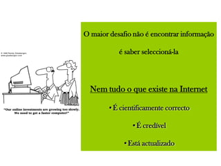 O maior desafio não é encontrar informação
é saber seleccioná-la
Nem tudo o que existe na Internet
•É cientificamente correcto
•É credível
•Está actualizado
 