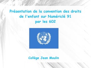 Présentation de la convention des droits
     de l'enfant sur Numériclé 91
              par les 602




          Collège Jean Moulin
 