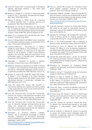 Évaluation et amélioration des pratiques – Guide E-learning | 95
25. Cook DA, Dupras DM. A practical guide to developing
effective web-based learning. J Gen Intern Med
2004;19(6):698-707.
26. Masters K, Ellaway R. e-Learning in medical education
Guide 32. Part 2: Technology, management and design.
Med Teach 2008;30(5):474-89.
27. Ellaway R, Masters K. AMEE Guide 32: e-Learning
in medical education Part 1: Learning, teaching and
assessment. Med Teach 2008;30(5):455-73.
28. Alexander LK, Horney JA, Markiewicz M, Mac-Donald
PD. 10 Guiding principles of a comprehensive Internet-
based public health preparedness training and education
program. Public Health Rep 2010;125 (Suppl 5):51-60.
29. Gilbert D. La conception d’un site web éducatif. Guide.
Québec: université Laval; 2002.
30. Averns H, Maraschiello M, van Melle E, Day A. Evaluation
of a web-based teaching module on examination of the
hand. J Rheumatol 2009;36(3):623-7.
31. Cantarero-Villanueva I, Fernández-Lao C, Galiano-
Castillo N, Castro-Martin E, Díaz-Rodríguez L, Arroyo-
Morales M. Evaluation of e-learning as an adjunctive
method for the acquisition of skills in bony landmark
palpation and muscular ultrasound examination in the
lumbopelvic region: a controlled study. J Manipulative
Physiol Ther 2012;35(9):727-34.
32. Kreideweis J. Indicators of success in distance
education. Comput Inform Nurs 2005;23(2):68-72.
33. Nkenke E, Vairaktaris E, Bauersachs A, Eitner S, Budach
A, Knipfer C, et al. Acceptance of technology-enhanced
learning for a theoretical radiological science course: a
randomized controlled trial. BMC Med Educ 2012;12:18.
34. Schroter S, Jenkins RD, Playle RA, Walsh KM, Probert
C, Kellner T, et al. Evaluation of an online interactive
Diabetes Needs Assessment Tool (DNAT) versus online
self-directed learning: a randomised controlled trial.
BMC Med Educ 2011;11:35.
35. Cook DA, Gelula MH, Dupras DM, Schwartz A.
Instructional methods and cognitive and learning styles
in web-based learning: report of two randomised trials.
Med Educ 2007;41(9):897-905.
36. Cook DA, Thompson WG, Thomas KG, Thomas MR,
Pankratz VS. Impact of self-assessment questions and
learning styles in Web-based learning: a randomized,
controlled, crossover trial. Acad Med 2006;81(3):231-8.
37. Cook DA, Thompson WG, Thomas KG, Thomas MR.
Lack of interaction between sensing-intuitive learning
styles and problem-ﬁrst versus information-ﬁrst
instruction: a randomized crossover trial. Adv Health Sci
Educ Theory Pract 2009;14(1):79-90.
38. Association of American Medical Colleges.
Effective use of educational technology in medical
education. Colloquium on educational technology:
recommendations and guidelines for medical educators.
Washington: AAMC; 2007.
https://members.aamc.org/eweb/upload/Effective%
20Use%20of%20Educational.pdf
39. Freire LL, Arezes PM, Campos JC. A literature review
about usability evaluation methods for e-learning
platforms. Work 2012;41(Suppl 1):1038-44.
40. Association GRIEPS, Cazellet L. Place et usage des TIC
dans la formation continue des professionnels de santé.
Synthèse d’une étude relative à un état des lieux. Sainte-
Foy-lès-Lyon: Association GRIEPS; 2009.
ht tp://w w w.gr ie ps.f r/f ile s /e nqu ete/A r ticle _
eLearning2009.pdf
41. Cook DA, Garside S, Levinson AJ, Dupras DM, Montori
VM. What do we mean by web-based learning? A
systematic review of the variability of interventions. Med
Educ 2010;44(8):765-74.
42. Graaﬂand M, Schraagen JM, Schijven MP. Systematic
review of serious games for medical education and
surgical skills training. Br J Surg 2012;99(10):1322-30.
43. Koch LF. The nursing educator’s role in e-learning: a
literature review. Nurse Educ Today 2014;34(11):1382-7.
44. Crenshaw K, Curry W, Salanitro AH, Safford MM,
Houston TK, Allison JJ, et al. Is physician engagement
with Web-based CME associated with patients’ baseline
hemoglobin A1c levels? The Rural Diabetes Online Care
study. Acad Med 2010;85(9):1511-7.
45. Danaher BG, Boles SM, Akers L, Gordon JS, Severson
HH. Deﬁning participant exposure measures in Web-
based health behavior change programs. J Med Internet
Res 2006;8(3):e15.
46. Kirkpatrick DL, Kirkpatrick JD. Evaluating training
programs: the four levels. San Francisco: Berrett-Koehler
Publishers; 1998.
47. Yardley S, Dornan T. Kirkpatrick’s levels and education
‘evidence’. Med Educ 2012;46(1):97-106.
48. Maloney S, Haas R, Keating JL, Molloy E, Jolly B,
Sims J, et al. Effectiveness of web-based versus face-
to-face delivery of education in prescription of falls-
prevention exercise to health professionals: randomized
trial. J Med Internet Res 2011;13(4):e116.
49. Curran VR, Fleet L. A review of evaluation outcomes of
web-based continuing medical education. Med Educ
2005;39(6):561-7.
50. Chumley-Jones HS, Dobbie A, Alford CL. Web-based
learning: sound educational method or hype? A review
of the evaluation literature. Acad Med 2002;77(10
Suppl):S86-S93.
51. Cook DA, Levinson AJ, Garside S, Dupras DM, Erwin
PJ, Montori VM. Internet-based learning in the health
professions: a meta-analysis. JAMA 2008;300(10):
1181-96.
52. Lahti M, Hätönen H, Välimäki M. Impact of e-learning
on nurses’ and student nurses knowledge, skills, and
satisfaction: A systematic review and meta-analysis. Int
J Nurs Stud 2014;51(1):136-49.
 