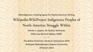 Wikindigenous: Creating Space For Native American Writing
Wikipedia:WikiProject Indigenous Peoples of
North America: Struggle Within
Charles J. Lippert, Air Quality Technician
Mille Lacs Band of Ojibwe, DNRE
— · —
The Native American Literature Symposium 2014
Shakopee Mdewáḳaŋṭoŋ Dakota Community
29 March 2014
 