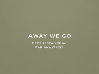 Away we go
Propuesta visual
Mariana Ortiz.
 