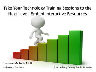 Take Your Technology Training Sessions to the
Next Level: Embed Interactive Resources
Leverne McBeth, MLIS
Reference Services Spartanburg County Public Libraries
 