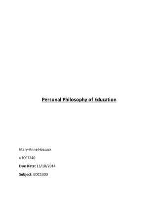 Personal Philosophy of Education 
Mary-Anne Hossack 
u1067240 
Due Date: 13/10/2014 
Subject: EDC1300 
 