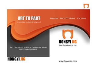 HONGYI JIG
HONGYI JIG
Rapid Technologies Co., Ltd.
WE CONSTANTLY STRIVE TO BRING THE RIGHT
CURVE ON YOUR FACE
ART TO PART
A complete product development
DESIGN . PROTOTYPING . TOOLING
www.hongyijig.com
 