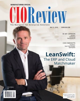 | |May 2016
1CIOReview
CIOREVIEW.COMMAY 31, 2016
CIOReviewT h e N a v i g a t o r f o r E n t e r p r i s e S o l u t i o n s
CIOReview
MANUFACTURING SPECIAL
CXO INSIGHTS
IN MY OPINION
Paul Boris,
CIO-Advanced
Manufacturing, GE
Keith Moore,
Senior Product Manager,
SparkCognition
The ERP and Cloud
Matchmaker
LeanSwift:
Johan Axelsson,
CEO
 