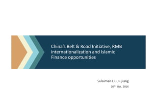 China’s Belt & Road Initiative, RMB
internationalization and Islamic
Finance opportunities
Sulaiman Liu Jiujiang
20th Oct. 2016
 