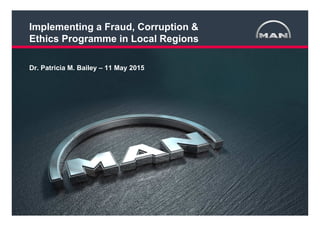 1< >MTB SRM Compliance Review Board Q4 2012 06,11.2012
Implementing a Fraud, Corruption &
Ethics Programme in Local Regions
Dr. Patricia M. Bailey – 11 May 2015
 