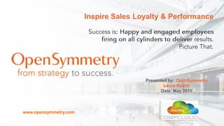 1
Copyright © OpenSymmetry Inc. Proprietary Information
Inspire Sales Loyalty & Performance
Presented by: OpenSymmetry
Laura Roach
Date: May 2015
www.opensymmetry.com
 