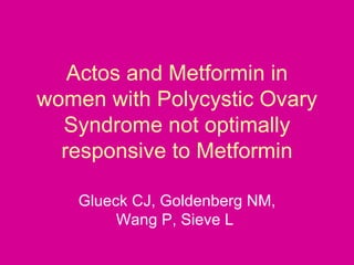 Actos and Metformin in women with Polycystic Ovary Syndrome not optimally responsive to Metformin Glueck CJ, Goldenberg NM, Wang P, Sieve L  