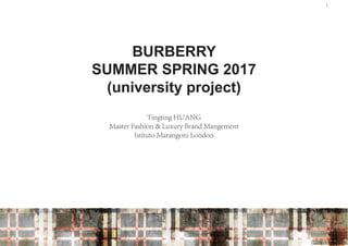 1
BURBERRY
SUMMER SPRING 2017
(university project)
Tingting HUANG
Master Fashion & Luxury Brand Mangement
Istituto Marangoni London
 