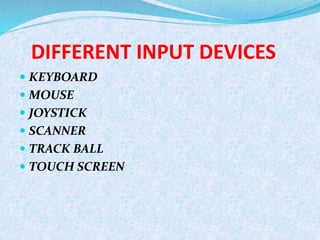 DIFFERENT INPUT DEVICES
 KEYBOARD
 MOUSE
 JOYSTICK
 SCANNER
 TRACK BALL
 TOUCH SCREEN
 