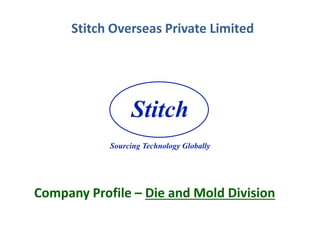 Stitch Overseas Private Limited
Company Profile – Die and Mold Division
Stitch
Sourcing Technology Globally
 