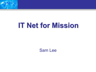 IT Net for Mission
Sam Lee
 
