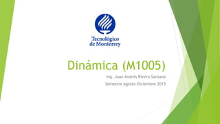 Dinámica (M1005)
Ing. Juan Andrés Rivera Santana
Semestre Agosto-Diciembre 2015
 
