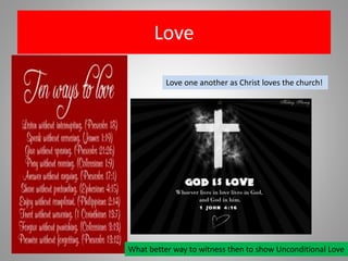 Love
Love one another as Christ loves the church!
What better way to witness then to show Unconditional Love
 
