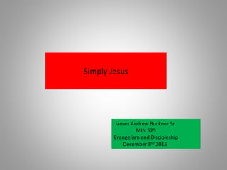Simply Jesus
James Andrew Buckner Sr.
MIN 525
Evangelism and Discipleship
December 8th 2015
 