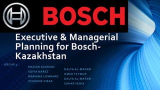 Executive & Managerial
Planning for Bosch-
Kazakhstan
GROUP 4:
MAZIAR AZARIAN
DALYA AL-MATARI
SOFIA NAREZ
OMER TEYMUR
MARIANA LOMBARD
DALYA AL-MATARI
VIVIENNE VIBAR
SAHAR YEHIA
 