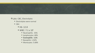 Labs: CBC, Electrolytes
 Electrolytes were normal
 CBC:
 Hb :12.8
 WBC: 7.1 x 109
 Neutrophils: 35%
 lymphocytes: 40%
 Eosinophils : 11%
 Basophils: 1.92%
 Monocytes: 5.68%
 