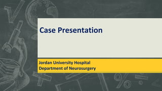 Case Presentation
saJordan University Hospital
Department of Neurosurgery
 