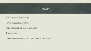 History
Past medical history: free
Past surgical history: free
No significant relevant family history
Social history:
He is the youngest in 6 brothers, lives in a rural area.
 