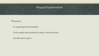 Physical Examination
General :
-In a good general condition
-Fully awake and oriented to place, time & person.
-He did look in pain !
 