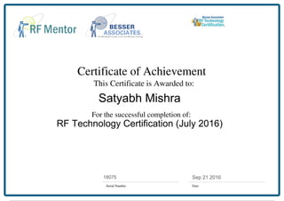 Certificate of Achievement
This Certificate is Awarded to:
For the successful completion of:
Serial Number Date
Sep 21 201618075
Satyabh Mishra
RF Technology Certification (July 2016)
Powered by TCPDF (www.tcpdf.org)
 