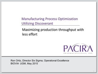 Manufacturing Process Optimization
Utilizing Discoverant
Maximizing production throughput with
less effort
1
Ron Ortiz, Director Six Sigma, Operational Excellence
BIOVIA UGM, May 2015
 