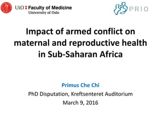 Impact of armed conflict on
maternal and reproductive health
in Sub-Saharan Africa
Primus Che Chi
PhD Disputation, Kreftsenteret Auditorium
March 9, 2016
 
