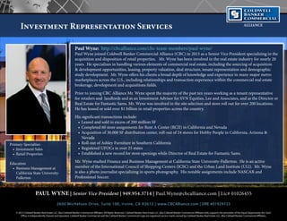 ALLIANCE
Investment Representation Services
PAUL WYNE | Senior Vice President | 949.954.3714 | Paul.Wyne@cbcalliance.com | Lic# 01026455
2600 Michelson Drive, Suite 100, Irvine, CA 92612 | www.CBCAlliance.com | DRE #01929723
Paul Wyne: http://cbcalliance.com/cbc-team-members/paul-wyne/
Paul Wyne joined Coldwell Banker Commercial Alliance (CBC) in 2015 as a Senior Vice President specializing in the
acquisition and disposition of retail properties. Mr. Wyne has been involved in the real estate industry for nearly 20
years. He specializes in handling various elements of commercial real estate, including the sourcing of acquisition
& development opportunities, leasing, property valuation, deal structure, tenant representation and demographic
study development. Mr. Wyne offers his clients a broad depth of knowledge and experience in many major metro
marketplaces across the U.S., including relationships and transaction experience within the commercial real estate
brokerage, development and acquisitions fields.
Prior to joining CBC Alliance Mr. Wyne spent the majority of the past ten years working as a tenant representative
for retailers and landlords and as an Investment Advisor for SVN Equities, Lee and Associates, and as the Director or
Real Estate for Fantastic Sams. Mr. Wyne was involved in the site selection and store roll out for over 200 locations.
He has leased or sold over $1 billion in retail properties across the country.
His significant transactions include:
•	Leased and sold in excess of 200 million SF
•	Completed 60 store assignments for Rent A Center (RCII) in California and Nevada
•	Acquisition of 30,000 SF distribution center, roll-out of 24 stores for Hobby People in California, Arizona &
Nevada
•	Roll-out of Ashley Furniture in Southern California
•	Registered UFOCs in over 25 states
•	Established a new record for store openings while Director of Real Estate for Fantastic Sams.
Mr. Wyne studied Finance and Business Management at California State University-Fullerton. He is an active
member of the International Council of Shopping Centers (ICSC) and the Urban Land Institute (ULI). Mr. Wyne
is also a photo journalist specializing in sports photography. His notable assignments include NASCAR and
Professional Soccer.
Primary Specialties
•	 Investment Sales
•	 Retail Properties
Education
•	 Business Management at
California State University-
Fullerton
© 2015 Coldwell Banker Real Estate LLC, dba Coldwell Banker Commercial Affiliates. All Rights Reserved. Coldwell Banker Real Estate LLC, dba Coldwell Banker Commercial Affiliates fully supports the principles of the Equal Opportunity Act. Each
Office is Independently Owned and Operated. Coldwell Banker Commercial and the Coldwell Banker Commercial Logo are registered service marks owned by Coldwell Banker Real Estate LLC, dba Coldwell Banker Commercial Affiliates.
 