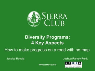 Diversity Programs:
4 Key Aspects
How to make progress on a road with no map
Jessica Ronald Joshua Ramey-Renk
HRWest March 2015
 