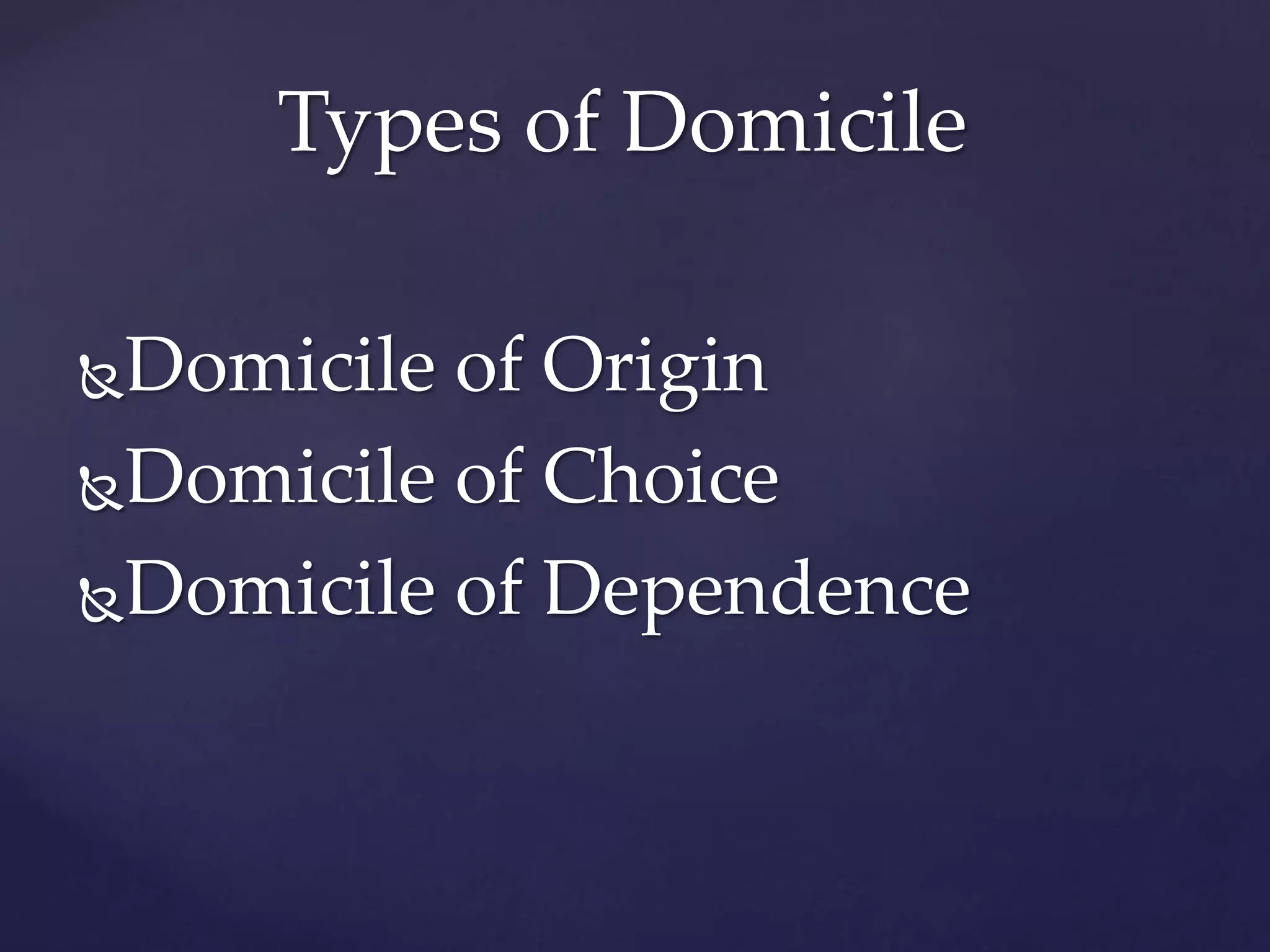 Domicile of Origin
Domicile of Choice
Domicile of Dependence
Types of Domicile
 