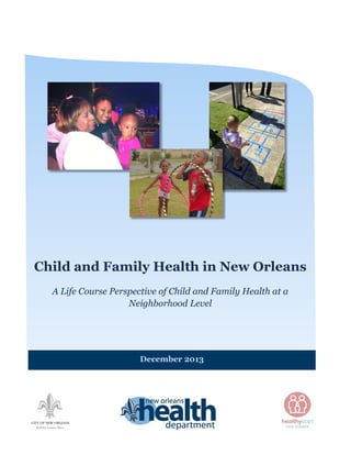 1
Child and Family Health in New Orleans
Child and Family Health in New Orleans
A Life Course Perspective of Child and Family Health at a
Neighborhood Level
December 2013
 