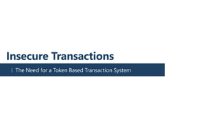 Insecure Transactions
The Need for a Token Based Transaction System
 