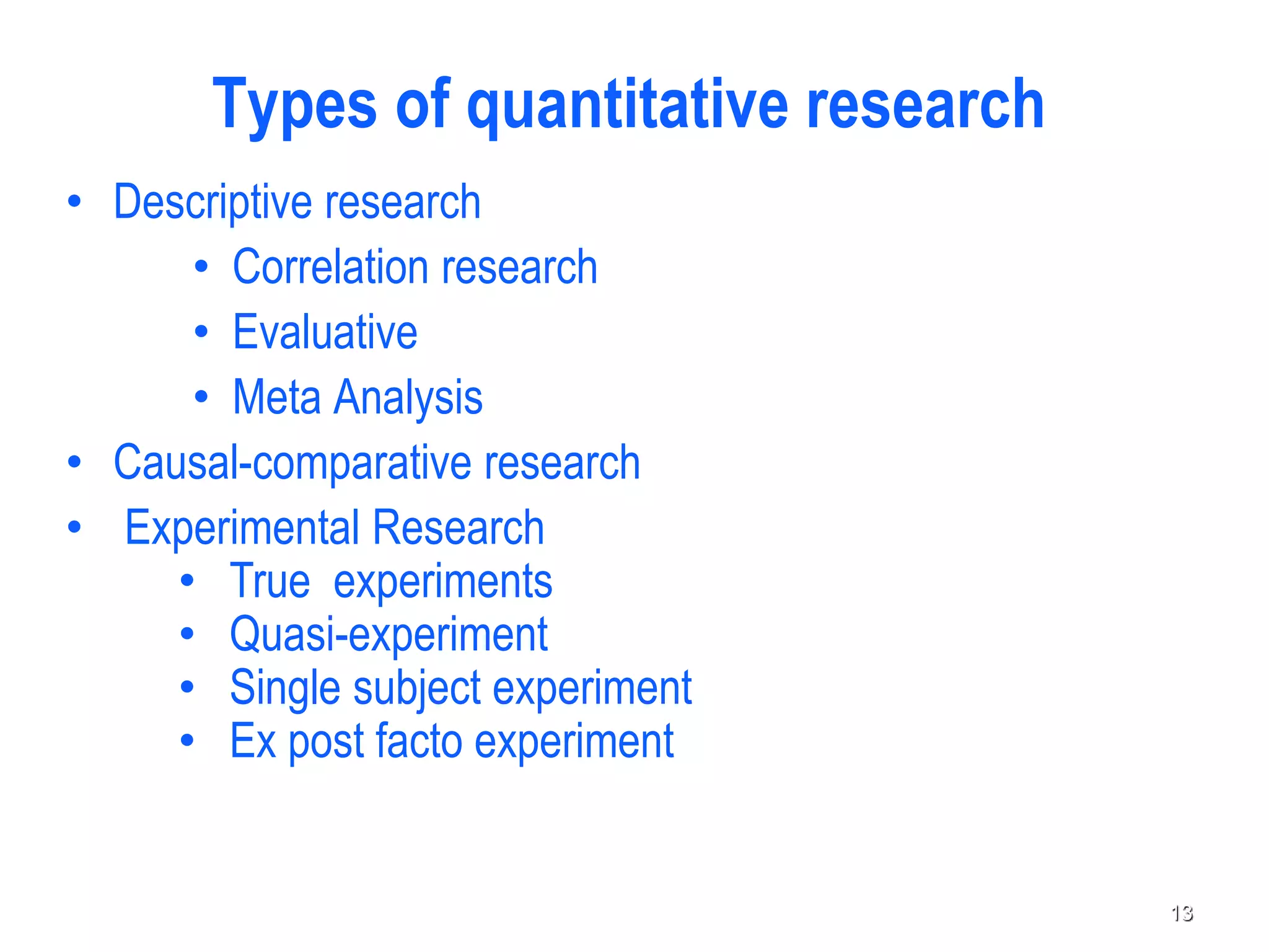 • Descriptive research
• Correlation research
• Evaluative
• Meta Analysis
• Causal-comparative research
• Experimental Research
• True experiments
• Quasi-experiment
• Single subject experiment
• Ex post facto experiment
Types of quantitative research
13
 