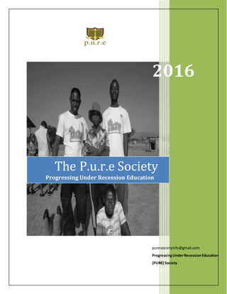 2016
puresocietyinfo@gmail.com
ProgressingUnderRecessionEducation
(PURE) Society
1/1/2016
The P.u.r.e Society
Progressing Under Recession Education
 