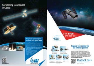 Surpassing Boundaries
in Space
IAI’s proven space programs
tailored to your special needs
•	IAI’s	OPTSAT,	EROS	optical	observation		 	
	 and	TECSAR	SAR	imaging	satellites		 	
	 provide	very	high	resolution	and	high		 	
	 geolocation	capabilities.	
•	The	AMOS	family	of	GEO	communication	
	 satellites	provides	very	high	tailored
	 performance.
•	IAI	provides	comprehensive
	 turnkey	solutions,	including
	 ground	stations,	mission
	 centers,	exploitation
	 and	full	services.
www.iai.co.il
marketing@iai.co.il
 