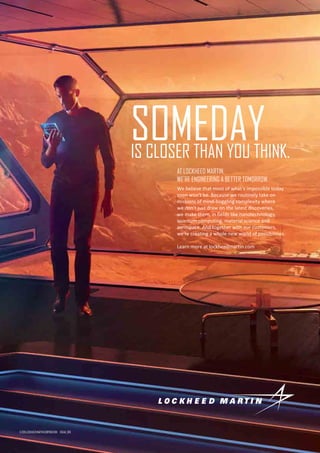 SOMEDAYIS CLOSER THAN YOU THINK.
AT LOCKHEED MARTIN,
WE’RE ENGINEERING A BETTER TOMORROW.
We believe that most of what’s impossible today
soon won’t be. Because we routinely take on
missions of mind-boggling complexity where
we don’t just draw on the latest discoveries,
we make them, in fields like nanotechnology,
quantum computing, material science and
aerospace. And together with our customers,
we’re creating a whole new world of possibilities.
Learn more at lockheedmartin.com
© 2015 LOCKHEED MARTIN CORPORATION VC646_093
 