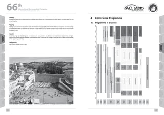WELCOME
MESSAGES
ORGANISERSPRACTICAL
INFORMATION
CONFERENCE
PROGRAMME
Technical
Programme
STUDENTS&YOUNG
PROFESSIONALS
EVENTS
ASSOCIATED
PROGRAMMES
&EVENTS
EXHIBITIONSOICIALEVENTS
&Technical
TOURS
AUTHORS’
INDEX
WELCOME
MESSAGES
ORGANISERSPRACTICAL
INFORMATION
CONFERENCE
PROGRAMME
Technical
Programme
STUDENTS&YOUNG
PROFESSIONALS
EVENTS
ASSOCIATED
PROGRAMMES
&EVENTS
EXHIBITIONSOICIALEVENTS
&Technical
TOURS
AUTHORS’
INDEX
Dietary
Food in the hotels and in most restaurants is kosher which means, on a practical level that meat dishes and dairy dishes are not
served together.
Tipping
Tipping is widespread and regulated in Israel. An indicative amount is 10% of the total bill. With few exceptions, no service charge
is automatically added to restaurant or hotel bills. In most cases it is NOT possible to add a tip to a credit card bill and it should
be added in cash.
Health
Israel has a high standard of hygiene and medical care, comparable to any Western standard. Doctors and dentists are highly
trained and hospitals are well equipped. In the event of illness, hotel staff can arrange a doctor for you or speak to any member
of the organizing committee.
Telephones
The country code for Israel is +972
4	 Conference Programme
4.1	 Programme at a Glance
66 th
International Astronautical Congress
12 - 16 October 2015, Jerusalem, Israel
2928
 