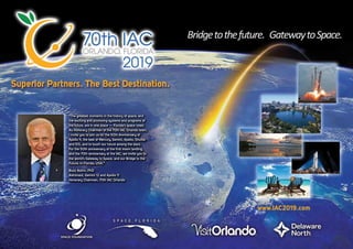 “The greatest moments in the history of space, and
the exciting and promising systems and programs of
the future, are in one place — Florida’s space coast.
As Honorary Chairman of the 70th IAC Orlando team,
I invite you to join us for the 50th Anniversary of
Apollo 11, the best of Mercury, Gemini, Apollo, Shuttle
and ISS, and to touch our future among the stars.
For the 50th anniversary of the first moon landing,
and the 70th anniversary of the IAC, we invite you to
the world’s Gateway to Space, and our Bridge to the
Future, in Florida, USA.”
Buzz Aldrin, PhD
Astronaut, Gemini 12 and Apollo 11
Honorary Chairman, 70th IAC Orlando
www.IAC2019.com
 