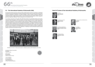 WELCOME
MESSAGES
ORGANISERSPRACTICAL
INFORMATION
CONFERENCE
PROGRAMME
Technical
Programme
STUDENTS&YOUNG
PROFESSIONALS
EVENTS
ASSOCIATED
PROGRAMMES
&EVENTS
EXHIBITIONSOICIALEVENTS
&Technical
TOURS
WELCOME
MESSAGES
ORGANISERSPRACTICAL
INFORMATION
CONFERENCE
PROGRAMME
Technical
Programme
STUDENTS&YOUNG
PROFESSIONALS
EVENTS
ASSOCIATED
PROGRAMMES
&EVENTS
EXHIBITIONSOICIALEVENTS
&Technical
TOURS
AUTHORS’
INDEX
AUTHORS’
INDEX
VP Scientific Activities
Anatoly Perminov
Russia
VP Publications & Communication
Liu Jiyuan
China
President
Peter Jankowitsch
Austria
VP Awards & Membership	
Francisco Mendieta-Jimenez
Mexico
VP Finance	
Hiroki Matsuo
Japan
Secretary General
Jean-Michel Contant
France	
Board of Trustees of the International Academy of Astronautics2.2	 The International Academy of Astronautics (IAA)
The International Academy of Astronautics (IAA) was founded in 1960 by Theodore von Karman. The Academy is an independent
international community of leading experts committed to expanding the frontiers of space, the newest realm of human activity.
To foster the development of astronautics, the Academy undertakes a number of activities, including the recognition of
outstanding contributors through elections and awards. It also facilitates professional communication, develops and promotes
new ideas and initiatives, engages the public, and fosters a sense of community among the members. The IAA is a unique non-
governmental organisation established in 1960 and recognised by the United Nations in 1996.  
It is an honorary society with an action agenda. With 1200 elected members and corresponding members from 87 nations,
it works closely with space agencies, industry, the academic community and the national science and engineering academies
to determine needs and objectives and to help shape policy and forge cooperation by means of studies, position papers,
conferences and publications. The IAA has published 52 studies to date and is engaged in the preparation of 40 others. The
Academy also publishes the journal Acta Astronautica containing refereed papers. The Academy now organises 20 conferences
per year and regional meetings focused on the development and promotion of new initiatives. This activity also includes,
in cooperation with the International Astronautical Federation and the International Institute of Space Law, the traditional
contribution to the International Astronautical Congress (IAC), where the Academy organizes 13 Symposia. The Academy also
continues to enjoy its participation in the COSPAR Assemblies by sponsoring and co-sponsoring symposia. Although the IAA
has many connections to these and other similar organisations, it is distinctive as the only international Academy of elected
members in the broad area of astronautics and space.
On Monday 15 June 2015, 27 Heads of Space Agencies or delegations gathered in CNES Headquarters, Paris, France.
International Academy of Astronautics
6 rue Galilee
75016 Paris, France
Mailing address:
P.O. Box 1268-16
75766 Paris Cedex 16, France
T: +33 1 47 23 82 15
F: +33 1 47 23 82 16
W: www.iaaweb.org
E: sgeneral@iaamail.org
IAA Shop: http://shop.iaaweb.org
66 th
International Astronautical Congress
12 - 16 October 2015, Jerusalem, Israel
10 11
 