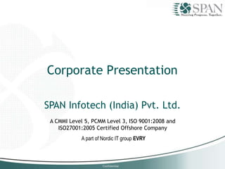 A CMMI Level 5, PCMM Level 3, ISO 9001:2008 and
ISO27001:2005 Certified Offshore Company
A part of Nordic IT group EVRY
SPAN Infotech (India) Pvt. Ltd.
Corporate Presentation
 