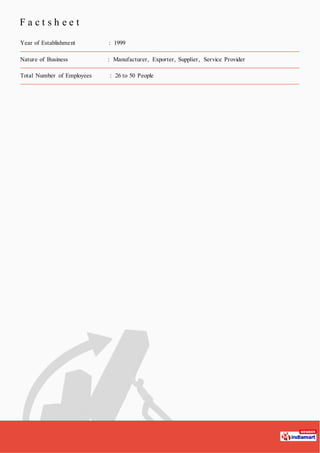 F a c t s h e e t
Year of Establishment : 1999
Nature of Business : Manufacturer, Exporter, Supplier, Service Provider
Total Number of Employees : 26 to 50 People
 
