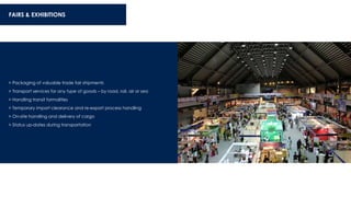> Packaging of valuable trade fair shipments
> Transport services for any type of goods – by road, rail, air or sea
> Handling transit formalities
> Temporary import clearance and re-export process handling
> On-site handling and delivery of cargo
> Status up-dates during transportation
FAIRS & EXHIBITIONS
 