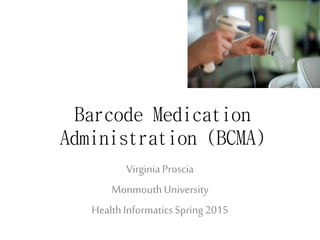 Barcode Medication
Administration (BCMA)
Virginia Proscia
MonmouthUniversity
HealthInformaticsSpring 2015
 