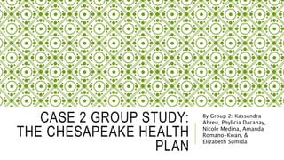 CASE 2 GROUP STUDY:
THE CHESAPEAKE HEALTH
PLAN
By Group 2: Kassandra
Abreu, Phylicia Dacanay,
Nicole Medina, Amanda
Romano-Kwan, &
Elizabeth Sumida
 