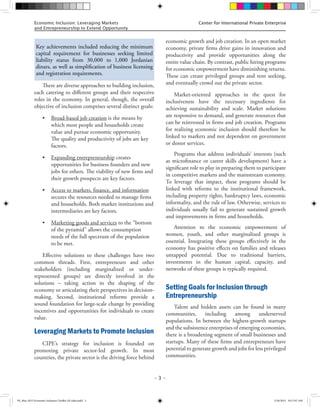 – 3 –
Center for International Private EnterpriseEconomic Inclusion: Leveraging Markets
and Entrepreneurship to Extend Opportunity
– 3 –
There are diverse approaches to building inclusion,
each catering to different groups and their respective
roles in the economy. In general, though, the overall
objective of inclusion comprises several distinct goals:
•	 Broad-based job creation is the means by
which most people and households create
value and pursue economic opportunity.
The quality and productivity of jobs are key
factors.
•	 Expanding entrepreneurship creates
opportunities for business founders and new
jobs for others. The viability of new firms and
their growth prospects are key factors.
•	 Access to markets, finance, and information
secures the resources needed to manage firms
and households. Both market institutions and
intermediaries are key factors.
•	 Marketing goods and services to the “bottom
of the pyramid” allows the consumption
needs of the full spectrum of the population
to be met.
Effective solutions to these challenges have two
common threads. First, entrepreneurs and other
stakeholders (including marginalized or under-
represented groups) are directly involved in the
solutions – taking action in the shaping of the
economy or articulating their perspectives in decision-
making. Second, institutional reforms provide a
sound foundation for large-scale change by providing
incentives and opportunities for individuals to create
value.
Leveraging Markets to Promote Inclusion
CIPE’s strategy for inclusion is founded on
promoting private sector-led growth. In most
countries, the private sector is the driving force behind
economic growth and job creation. In an open market
economy, private firms drive gains in innovation and
productivity and provide opportunities along the
entire value chain. By contrast, public hiring programs
for economic empowerment have diminishing returns.
These can create privileged groups and rent seeking,
and eventually crowd out the private sector.
Market-oriented approaches in the quest for
inclusiveness have the necessary ingredients for
achieving sustainability and scale. Market solutions
are responsive to demand, and generate resources that
can be reinvested in firms and job creation. Programs
for realizing economic inclusion should therefore be
linked to markets and not dependent on government
or donor services.
Programs that address individuals’ interests (such
as microfinance or career skills development) have a
significant role to play in preparing them to participate
in competitive markets and the mainstream economy.
To leverage that impact, these programs should be
linked with reforms to the institutional framework,
including property rights, bankruptcy laws, economic
informality, and the rule of law. Otherwise, services to
individuals usually fail to generate sustained growth
and improvements in firms and households.
Attention to the economic empowerment of
women, youth, and other marginalized groups is
essential. Integrating these groups effectively in the
economy has positive effects on families and releases
untapped potential. Due to traditional barriers,
investments in the human capital, capacity, and
networks of these groups is typically required.
Setting Goals for Inclusion through
Entrepreneurship
Talent and hidden assets can be found in many
communities, including among underserved
populations. In between the highest-growth startups
and the subsistence enterprises of emerging economies,
there is a broadening segment of small businesses and
startups. Many of these firms and entrepreneurs have
potential to generate growth and jobs for less privileged
communities.
Center for International Private Enterprise
Key achievements included reducing the minimum
capital requirement for businesses seeking limited
liability status from 30,000 to 1,000 Jordanian
dinars, as well as simplification of business licensing
and registration requirements.
FS_May 2015 Economic Inclusion Toolkit AF edits.indd 3 5/26/2015 10:17:07 AM
 