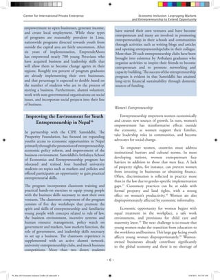 Center for International Private Enterprise Economic Inclusion: Leveraging Markets
and Entrepreneurship to Extend Opportunity
– 6 –
Women’s Entrepreneurship
Entrepreneurship empowers women economically
and creates new sources of growth. In turn, women’s
empowerment has transformative effects outside
the economy, as women support their families,
take leadership roles in communities, and become
advocates for social change.
To empower women, countries must address
institutional barriers and cultural norms. In most
developing nations, women entrepreneurs face
barriers in addition to those that men face. A lack
of property rights, for instance, can prevent women
from investing in businesses or obtaining finance.
Often, discrimination is reflected in practice more
than in the law due to gender-specific implementation
gaps.17
Customary practices can be at odds with
formal property and land rights, with a strong
effect on women’s productivity.18
Women are also
disproportionately affected by economic informality.
Economic opportunity for women begins with
equal treatment in the workplace, a safe work
environment, and provisions for child care and
maternity leave.19
The next challenge is to ensure that
young women make the transition from education to
the workforce and business. This large gap facing youth
affects young women disproportionately.20
Women-
owned businesses already contribute significantly
to the global economy and there is no shortage of
empowerment to open businesses, generate income,
and create local employment. While these types
of programs are reasonably prevalent in Lima,
nationwide programs directed towards youth from
outside the capital area are fairly uncommon. After
six years of implementation, EmprendeAhora
has empowered nearly 780 young Peruvians who
have acquired business and leadership skills that
will allow them to become change agents in their
regions. Roughly ten percent of program graduates
are already implementing their own businesses,
and that percentage is expected to double based on
the number of students who are in the process of
starting a business. Furthermore, alumni volunteer,
work with non-governmental organizations on social
issues, and incorporate social projects into their line
of business.
Improving the Environment for Youth
Entrepreneurship in Nepal16
In partnership with the CIPE Samriddhi, The
Prosperity Foundation, has focused on expanding
youth’s access to economic opportunities in Nepal
primarilythroughthepromotionofentrepreneurship,
economic policy reform, and improvement of the
business environment. Samriddhi’s Arthalaya School
of Economics and Entrepreneurship program has
educated and trained four hundred university
students on topics such as markets and policies and
offered participants an opportunity to gain practical
entrepreneurial skills.
The program incorporates classroom training and
practical hands-on exercises to equip young people
with the business skills necessary to start their own
ventures. The classroom component of the program
consists of five day workshops that promote the
spirit and skills of entrepreneurship and familiarize
young people with concepts related to rule of law,
the business environment, incentive systems and
human resource management, policy watch on
government and markets, how markets function, the
role of government, and leadership skills necessary
to set up a business. The classroom experience is
supplemented with an active alumni network,
university entrepreneurship clubs, and mock business
competitions. More than two dozen students
have started their own ventures and have become
entrepreneurs and many are involved in promoting
entrepreneurship in their schools and communities
through activities such as writing blogs and articles
and opening entrepreneurshipclubs in their colleges.
More than 20 such entrepreneurship clubs have been
brought into existence by Arthalaya graduates who
organize activities to inspire their friends to become
entrepreneurs and to promote networking and
capacity building. The success of the entrepreneurship
program is evident in that Samriddhi has attained
long-term financial sustainability through domestic
sources of funding.
FS_May 2015 Economic Inclusion Toolkit AF edits.indd 6 5/26/2015 10:17:07 AM
 